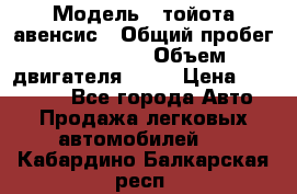  › Модель ­ тойота авенсис › Общий пробег ­ 165 000 › Объем двигателя ­ 24 › Цена ­ 430 000 - Все города Авто » Продажа легковых автомобилей   . Кабардино-Балкарская респ.